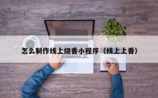 昆山怎么制作线上烧香小程序（线上上香）