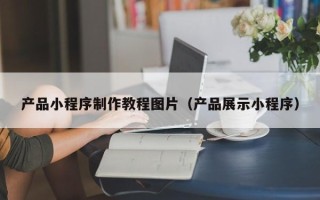 昆山产品小程序制作教程图片（产品展示小程序）