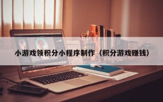 昆山小游戏领积分小程序制作（积分游戏赚钱）