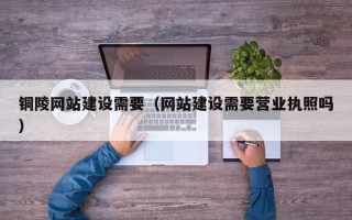 昆山铜陵网站建设需要（网站建设需要营业执照吗）