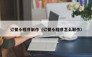昆山订餐小程序制作（订餐小程序怎么制作）
