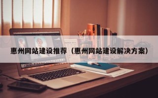 昆山惠州网站建设推荐（惠州网站建设解决方案）