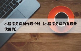 昆山小程序免费制作哪个好（小程序免费的有哪些使用的）