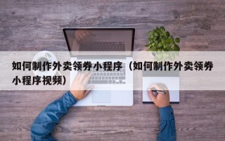 昆山如何制作外卖领券小程序（如何制作外卖领券小程序视频）