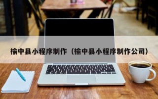 昆山榆中县小程序制作（榆中县小程序制作公司）