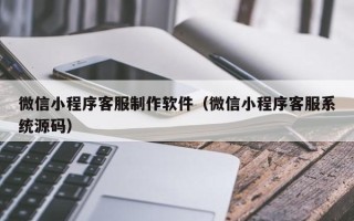 昆山微信小程序客服制作软件（微信小程序客服系统源码）
