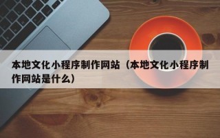 昆山本地文化小程序制作网站（本地文化小程序制作网站是什么）