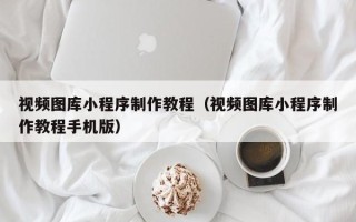 昆山视频图库小程序制作教程（视频图库小程序制作教程手机版）
