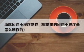 昆山汕尾团购小程序制作（微信里的团购小程序是怎么制作的）