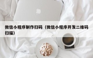 昆山微信小程序制作扫码（微信小程序开发二维码扫描）