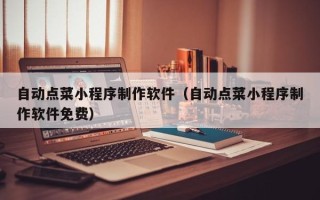 昆山自动点菜小程序制作软件（自动点菜小程序制作软件免费）