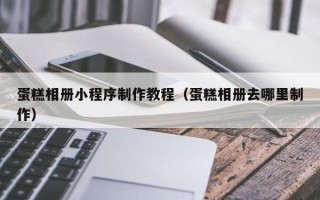 昆山蛋糕相册小程序制作教程（蛋糕相册去哪里制作）